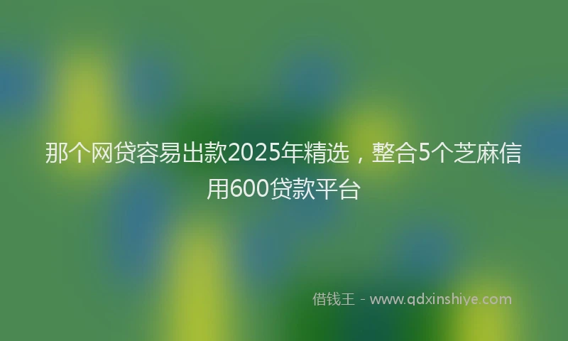 那个网贷容易出款2025年精选，整合5个芝麻信用600贷款平台