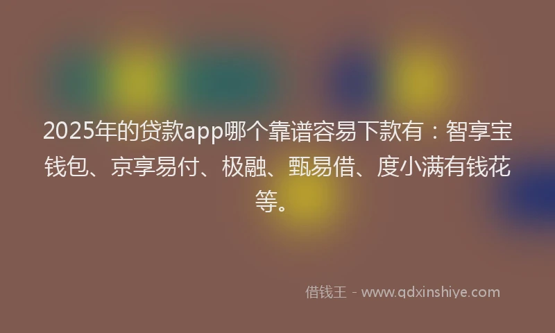 2025年的贷款app哪个靠谱容易下款有：智享宝钱包、京享易付、极融、甄易借、度小满有钱花等。