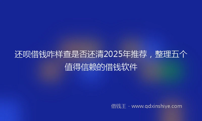 还呗借钱咋样查是否还清2025年推荐，整理五个值得信赖的借钱软件