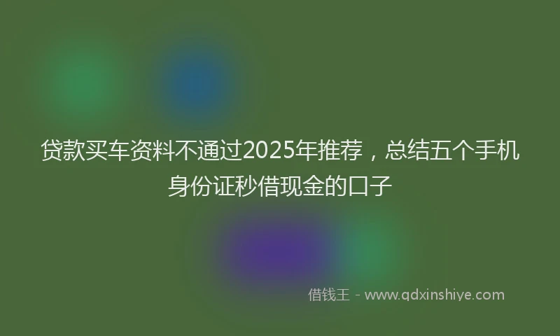 贷款买车资料不通过2025年推荐，总结五个手机身份证秒借现金的口子