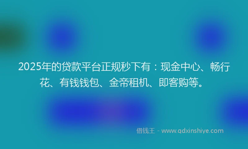 2025年的贷款平台正规秒下有：现金中心、畅行花、有钱钱包、金帝租机、即客购等。