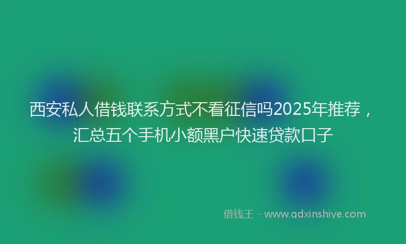西安私人借钱联系方式不看征信吗2025年推荐，汇总五个手机小额黑户快速贷款口子
