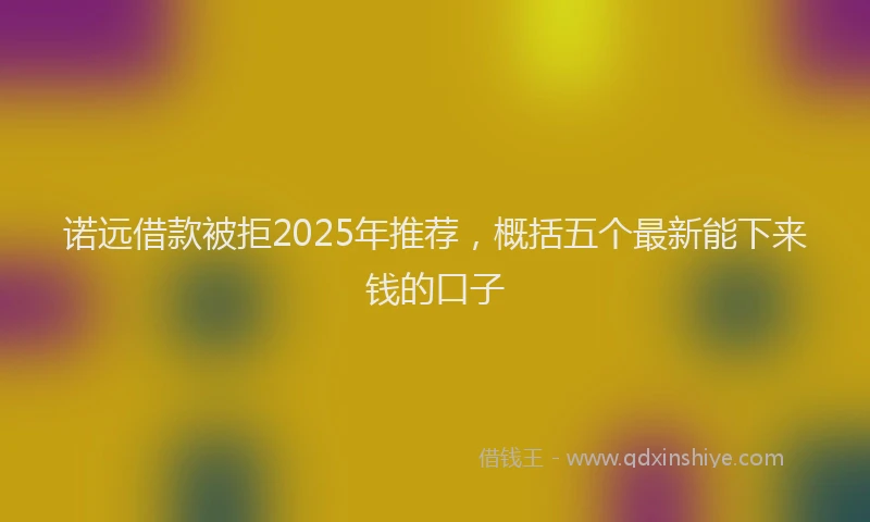 诺远借款被拒2025年推荐，概括五个最新能下来钱的口子