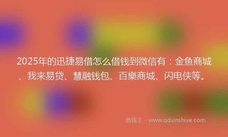 2025年的迅捷易借怎么借钱到微信有：金鱼商城、我来易贷、慧融钱包、百樂商城、闪电侠等。