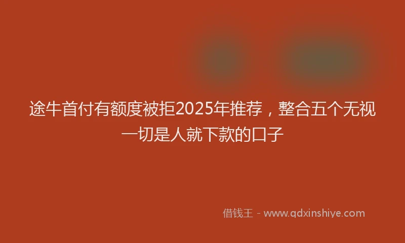 途牛首付有额度被拒2025年推荐，整合五个无视一切是人就下款的口子