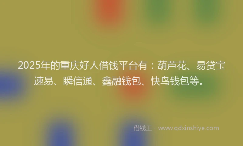 2025年的重庆好人借钱平台有：葫芦花、易贷宝速易、瞬信通、鑫融钱包、快鸟钱包等。