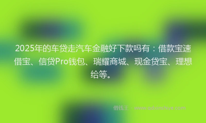 2025年的车贷走汽车金融好下款吗有：借款宝速借宝、信贷Pro钱包、瑞耀商城、现金贷宝、理想给等。