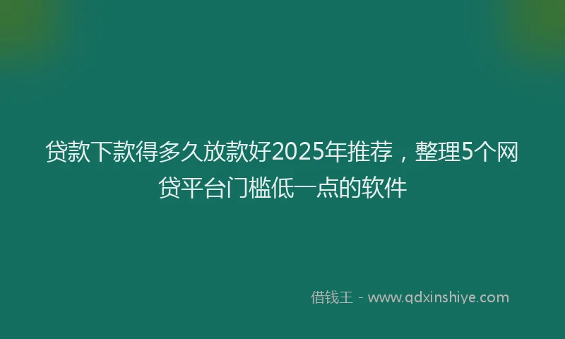 贷款下款得多久放款好2025年推荐，整理5个网贷平台门槛低一点的软件