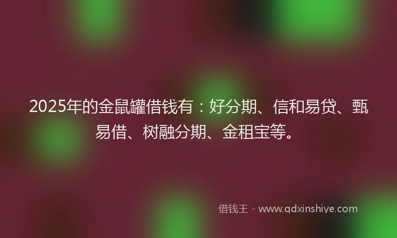 2025年的金鼠罐借钱有：好分期、信和易贷、甄易借、树融分期、金租宝等。