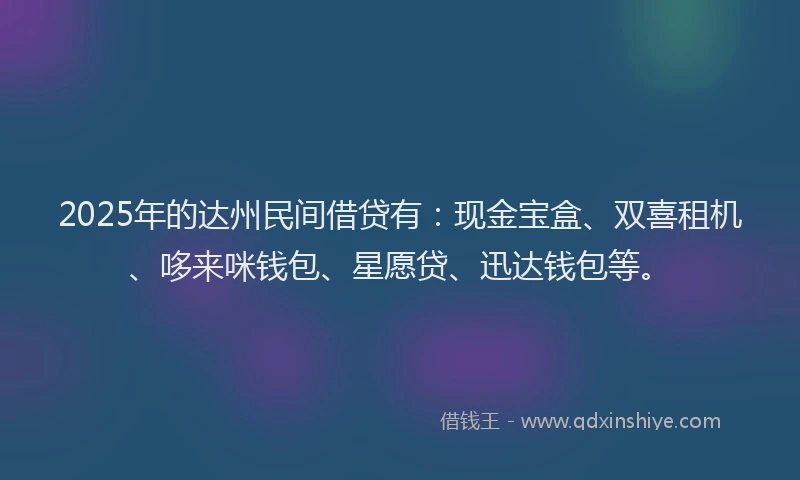 2025年的达州民间借贷有：现金宝盒、双喜租机、哆来咪钱包、星愿贷、迅达钱包等。