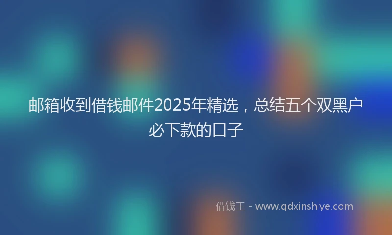 邮箱收到借钱邮件2025年精选，总结五个双黑户必下款的口子