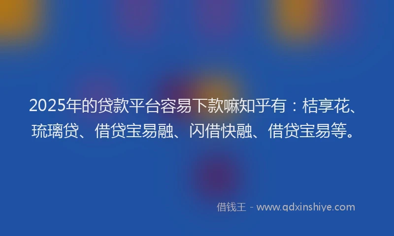 2025年的贷款平台容易下款嘛知乎有：桔享花、琉璃贷、借贷宝易融、闪借快融、借贷宝易等。