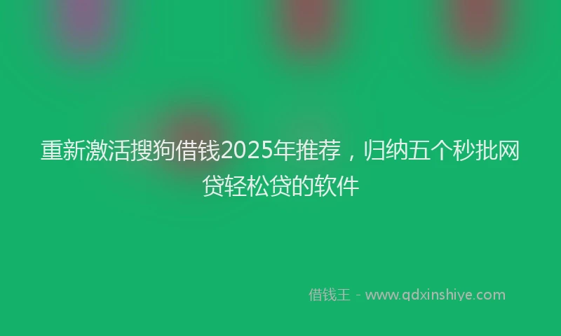 重新激活搜狗借钱2025年推荐，归纳五个秒批网贷轻松贷的软件