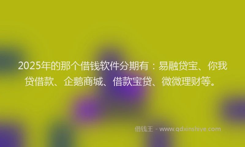 2025年的那个借钱软件分期有：易融贷宝、你我贷借款、企鹅商城、借款宝贷、微微理财等。