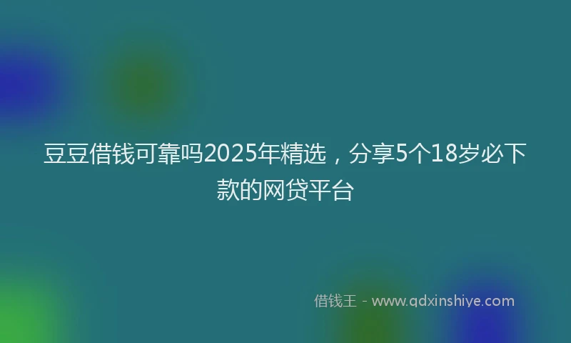 豆豆借钱可靠吗2025年精选，分享5个18岁必下款的网贷平台