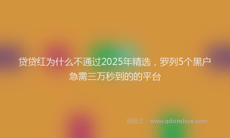 贷贷红为什么不通过2025年精选，罗列5个黑户急需三万秒到的的平台