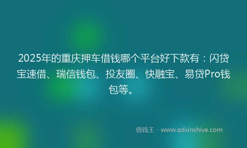 2025年的重庆押车借钱哪个平台好下款有：闪贷宝速借、瑞信钱包、投友圈、快融宝、易贷Pro钱包等。