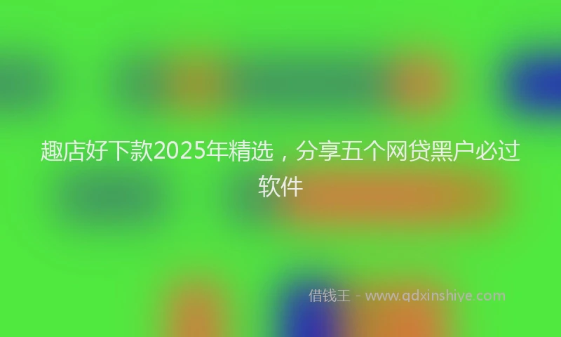 趣店好下款2025年精选，分享五个网贷黑户必过软件