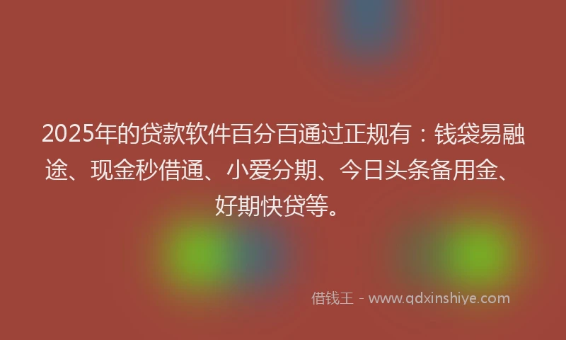 2025年的贷款软件百分百通过正规有：钱袋易融途、现金秒借通、小爱分期、今日头条备用金、好期快贷等。