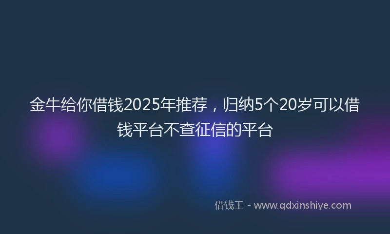 金牛给你借钱2025年推荐，归纳5个20岁可以借钱平台不查征信的平台