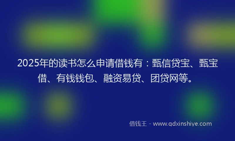 2025年的读书怎么申请借钱有：甄信贷宝、甄宝借、有钱钱包、融资易贷、团贷网等。