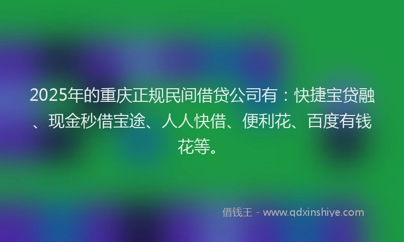 2025年的重庆正规民间借贷公司有：快捷宝贷融、现金秒借宝途、人人快借、便利花、百度有钱花等。