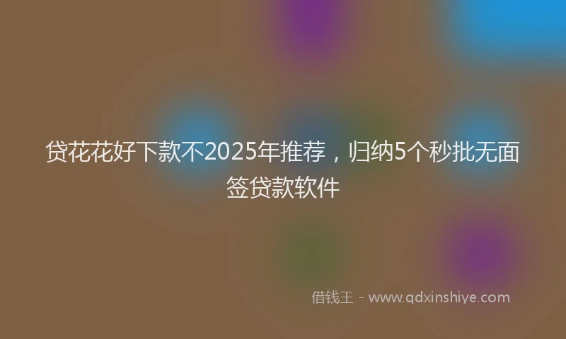 贷花花好下款不2025年推荐，归纳5个秒批无面签贷款软件