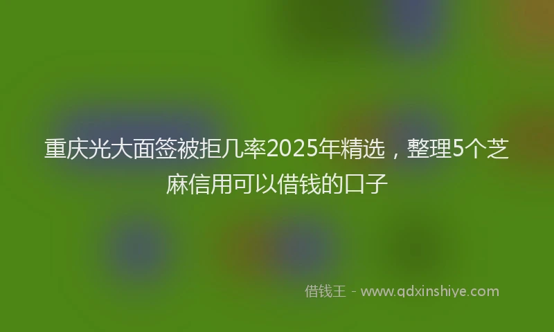 重庆光大面签被拒几率2025年精选，整理5个芝麻信用可以借钱的口子