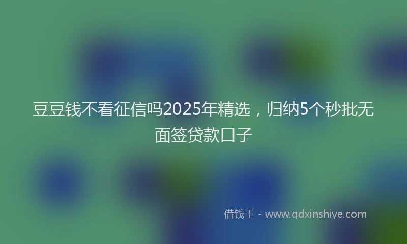 豆豆钱不看征信吗2025年精选，归纳5个秒批无面签贷款口子