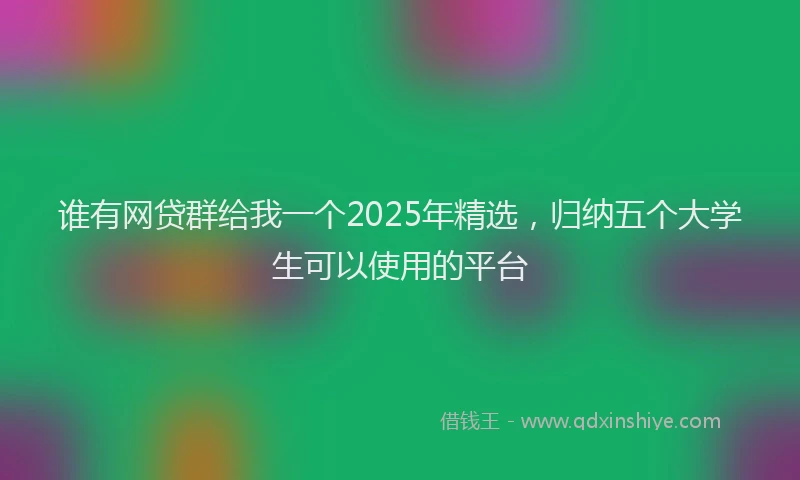 谁有网贷群给我一个2025年精选，归纳五个大学生可以使用的平台