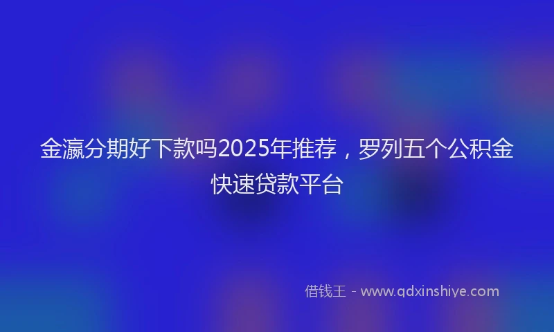 金瀛分期好下款吗2025年推荐，罗列五个公积金快速贷款平台