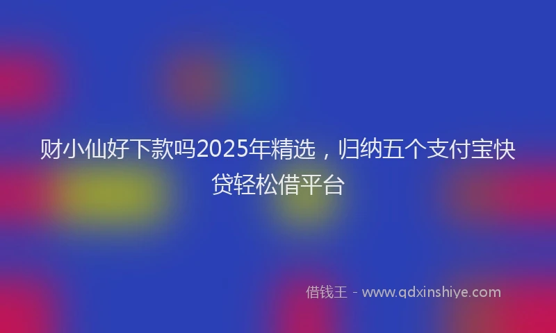 财小仙好下款吗2025年精选，归纳五个支付宝快贷轻松借平台
