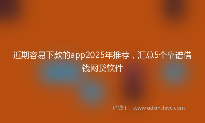 近期容易下款的app2025年推荐，汇总5个靠谱借钱网贷软件