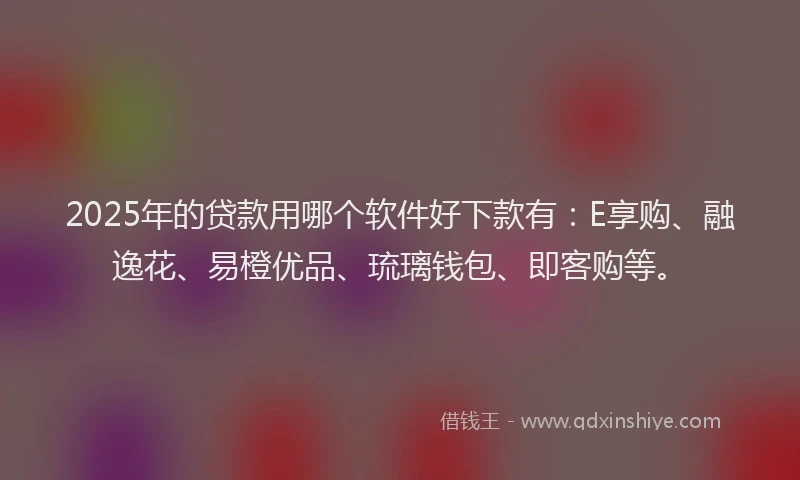 2025年的贷款用哪个软件好下款有：E享购、融逸花、易橙优品、琉璃钱包、即客购等。