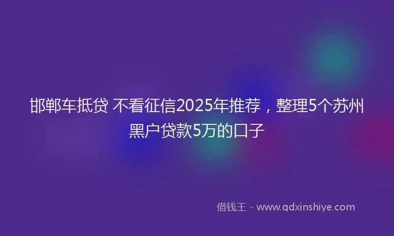 邯郸车抵贷 不看征信2025年推荐，整理5个苏州黑户贷款5万的口子