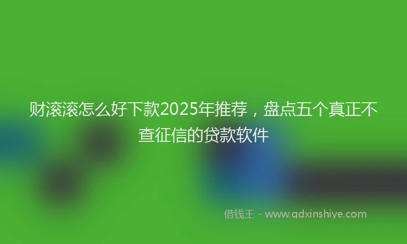 财滚滚怎么好下款2025年推荐，盘点五个真正不查征信的贷款软件