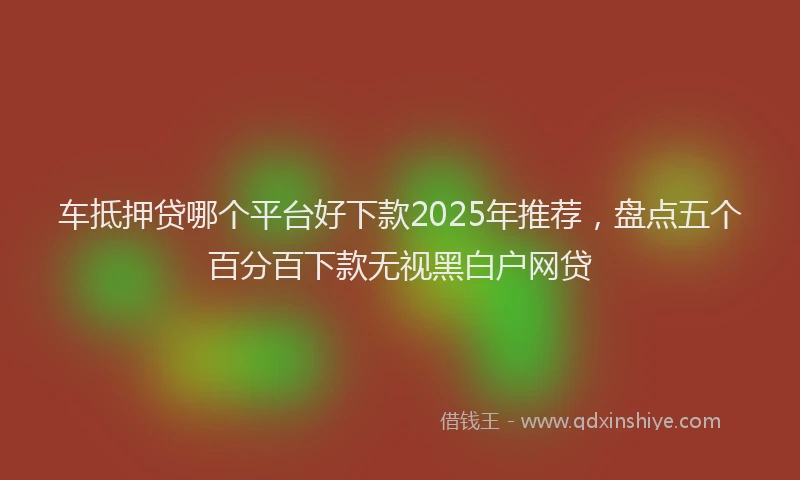 车抵押贷哪个平台好下款2025年推荐，盘点五个百分百下款无视黑白户网贷
