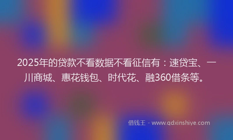 2025年的贷款不看数据不看征信有：速贷宝、一川商城、惠花钱包、时代花、融360借条等。