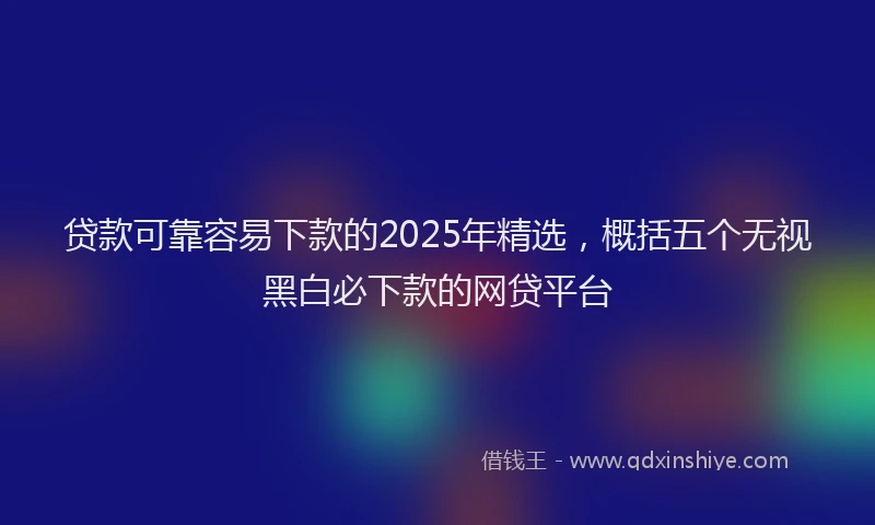 贷款可靠容易下款的2025年精选，概括五个无视黑白必下款的网贷平台