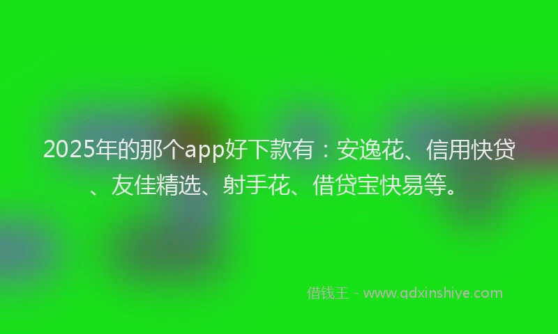 2025年的那个app好下款有：安逸花、信用快贷、友佳精选、射手花、借贷宝快易等。