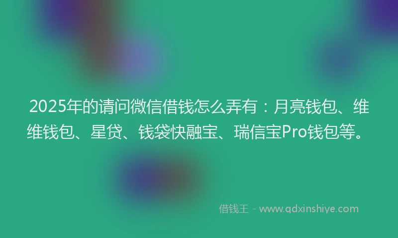 2025年的请问微信借钱怎么弄有：月亮钱包、维维钱包、星贷、钱袋快融宝、瑞信宝Pro钱包等。