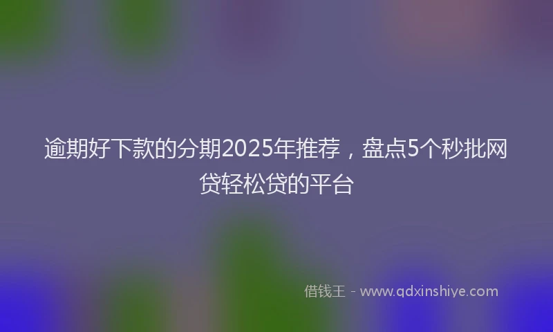 逾期好下款的分期2025年推荐，盘点5个秒批网贷轻松贷的平台