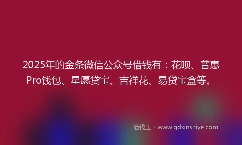 2025年的金条微信公众号借钱有：花呗、普惠Pro钱包、星愿贷宝、吉祥花、易贷宝盒等。
