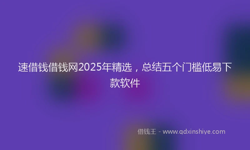 速借钱借钱网2025年精选，总结五个门槛低易下款软件