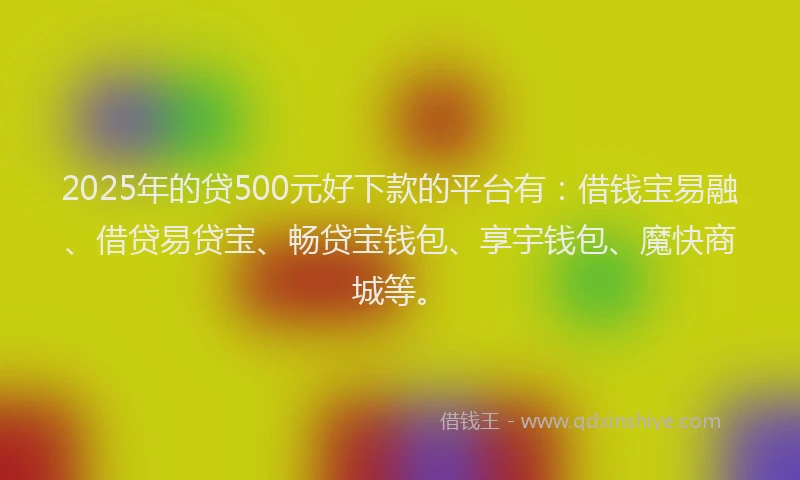 2025年的贷500元好下款的平台有：借钱宝易融、借贷易贷宝、畅贷宝钱包、享宇钱包、魔快商城等。