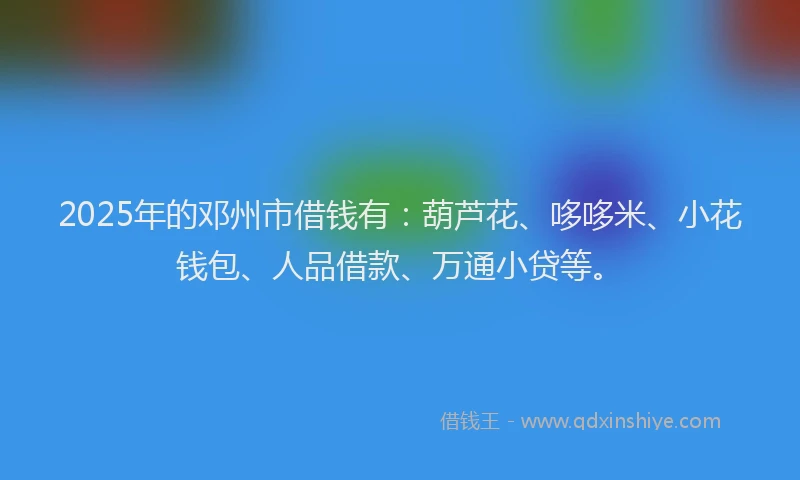 2025年的邓州市借钱有：葫芦花、哆哆米、小花钱包、人品借款、万通小贷等。