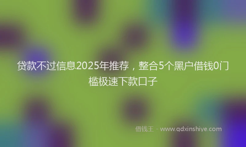 贷款不过信息2025年推荐，整合5个黑户借钱0门槛极速下款口子