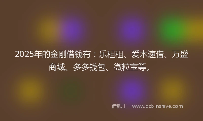 2025年的金刚借钱有：乐租租、爱木速借、万盛商城、多多钱包、微粒宝等。