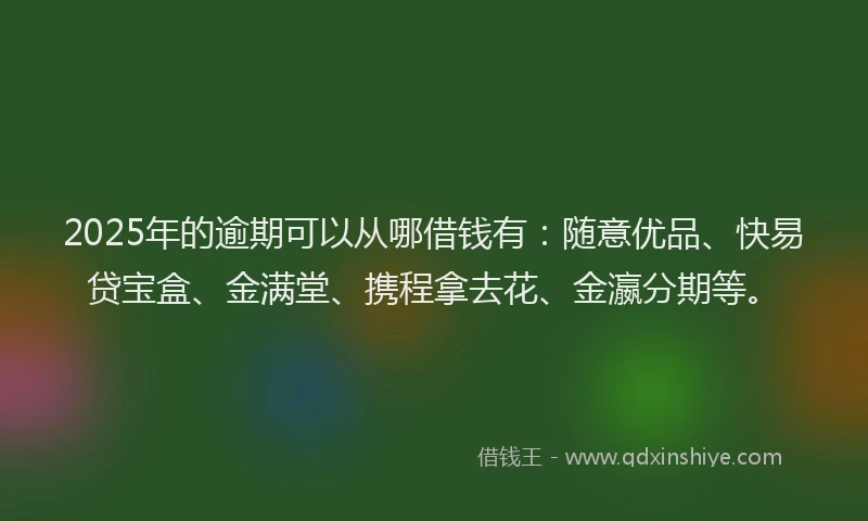 2025年的逾期可以从哪借钱有：随意优品、快易贷宝盒、金满堂、携程拿去花、金瀛分期等。