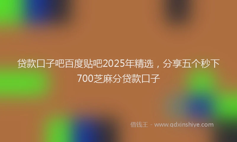 贷款口子吧百度贴吧2025年精选，分享五个秒下700芝麻分贷款口子
